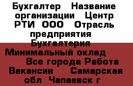 Бухгалтер › Название организации ­ Центр РТИ, ООО › Отрасль предприятия ­ Бухгалтерия › Минимальный оклад ­ 20 000 - Все города Работа » Вакансии   . Самарская обл.,Чапаевск г.